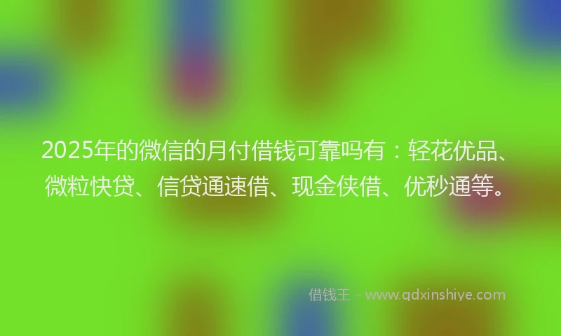 2025年的微信的月付借钱可靠吗有：轻花优品、微粒快贷、信贷通速借、现金侠借、优秒通等。