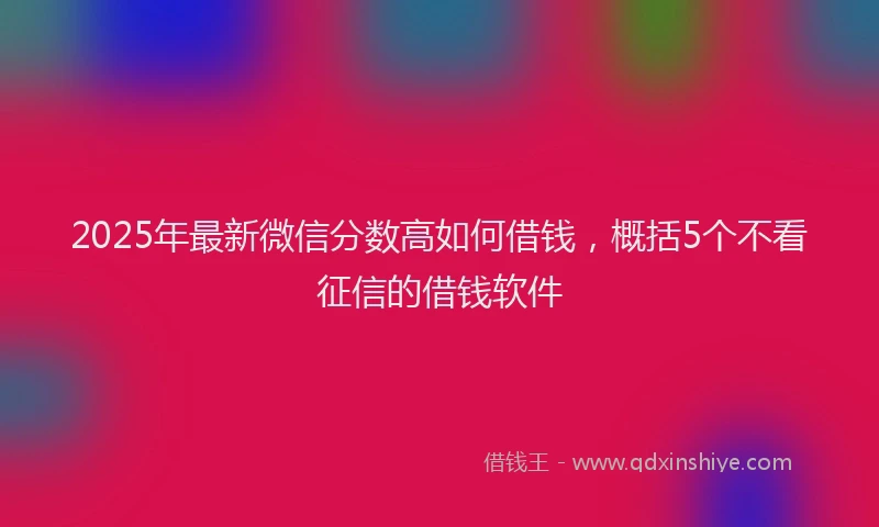 2025年最新微信分数高如何借钱，概括5个不看征信的借钱软件