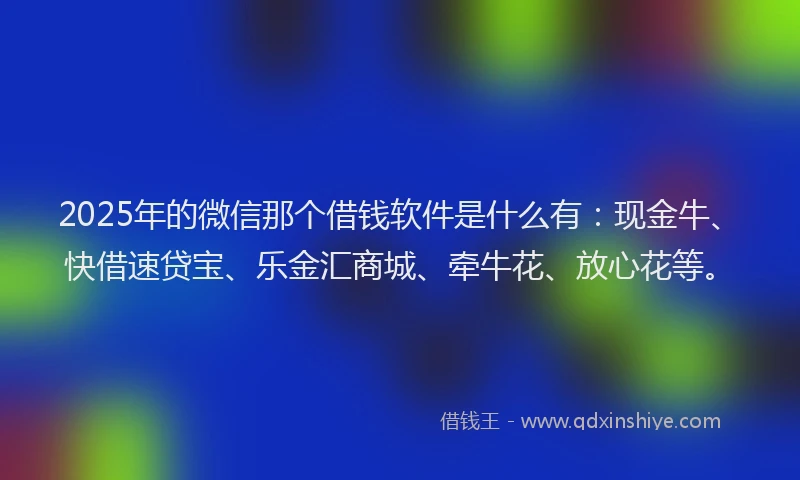 2025年的微信那个借钱软件是什么有：现金牛、快借速贷宝、乐金汇商城、牵牛花、放心花等。