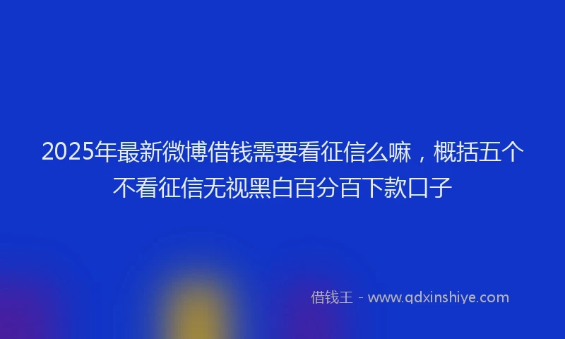 2025年最新微博借钱需要看征信么嘛，概括五个不看征信无视黑白百分百下款口子