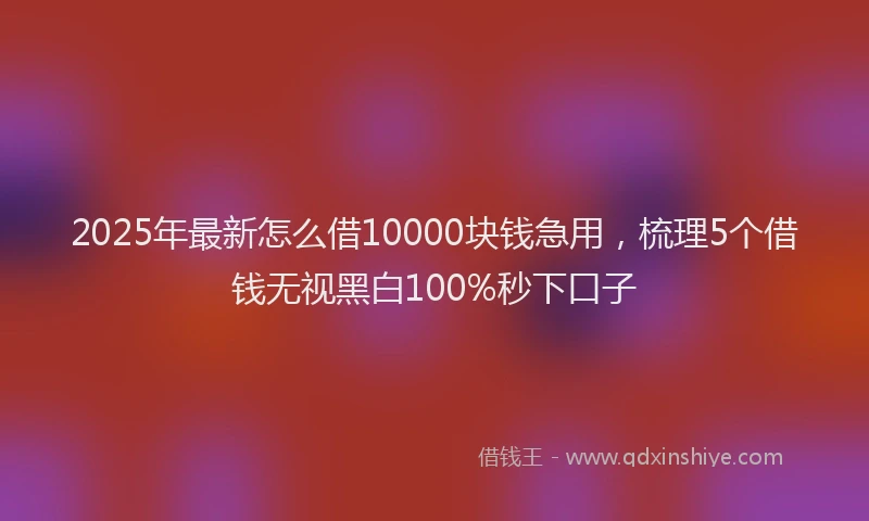 2025年最新怎么借10000块钱急用，梳理5个借钱无视黑白100%秒下口子