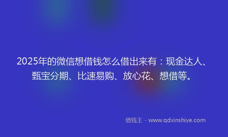2025年的微信想借钱怎么借出来有：现金达人、甄宝分期、比速易购、放心花、想借等。