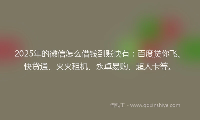 2025年的微信怎么借钱到账快有：百度贷你飞、快贷通、火火租机、永卓易购、超人卡等。