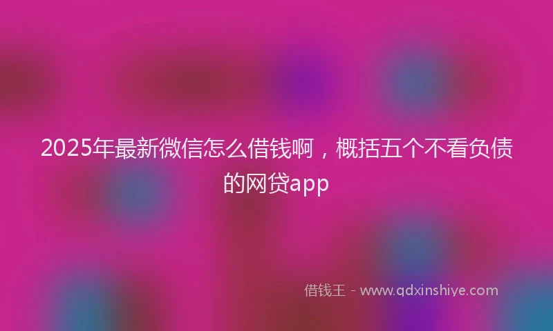2025年最新微信怎么借钱啊，概括五个不看负债的网贷app