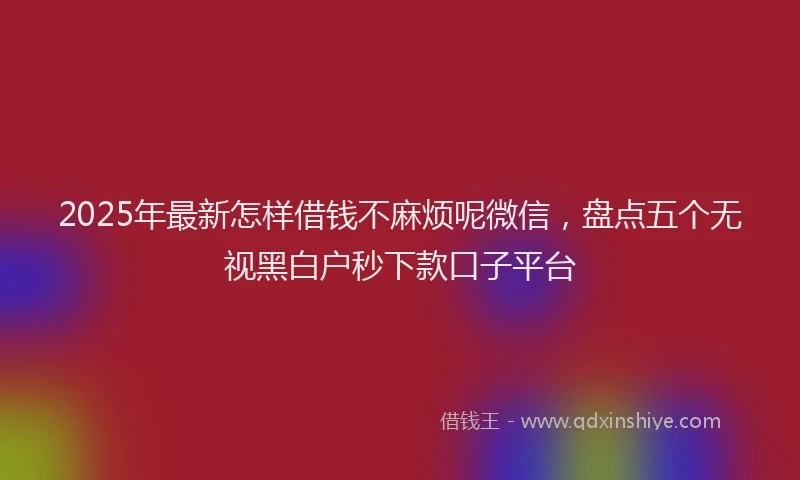 2025年最新怎样借钱不麻烦呢微信，盘点五个无视黑白户秒下款口子平台