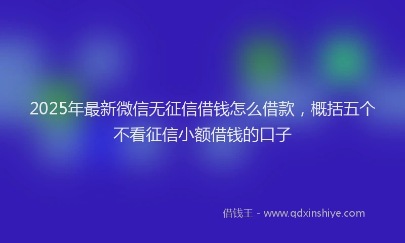 2025年最新微信无征信借钱怎么借款，概括五个不看征信小额借钱的口子