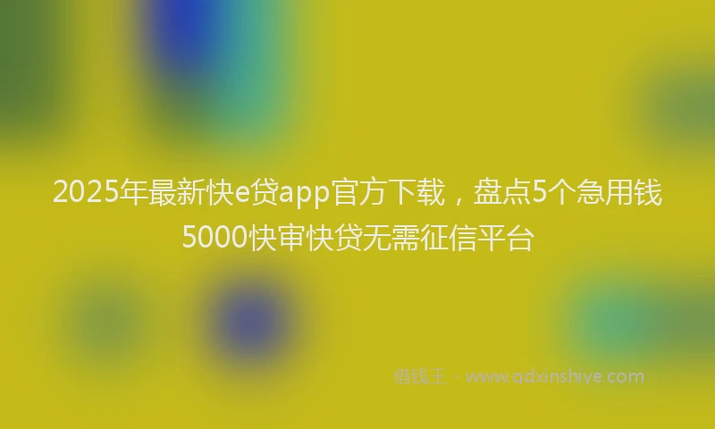 2025年最新快e贷app官方下载，盘点5个急用钱5000快审快贷无需征信平台