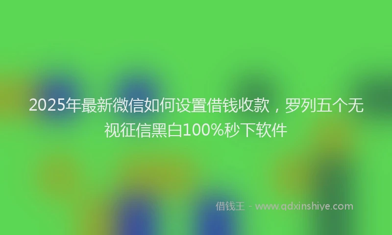 2025年最新微信如何设置借钱收款，罗列五个无视征信黑白100%秒下软件