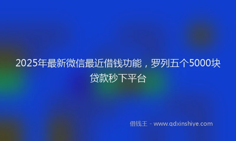 2025年最新微信最近借钱功能，罗列五个5000块贷款秒下平台