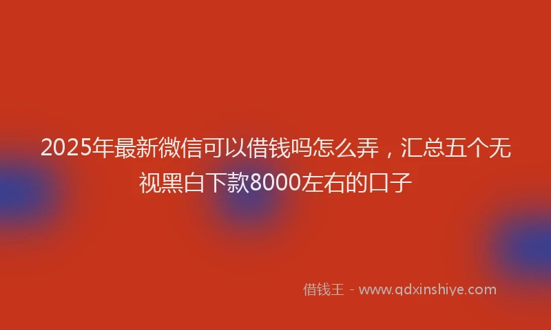 2025年最新微信可以借钱吗怎么弄，汇总五个无视黑白下款8000左右的口子