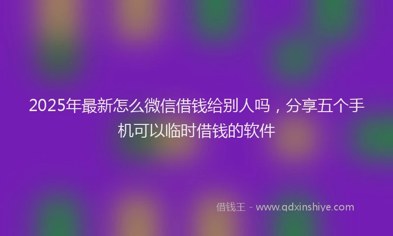2025年最新怎么微信借钱给别人吗，分享五个手机可以临时借钱的软件