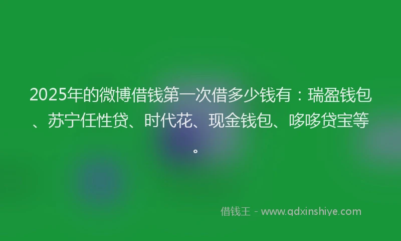 2025年的微博借钱第一次借多少钱有：瑞盈钱包、苏宁任性贷、时代花、现金钱包、哆哆贷宝等。