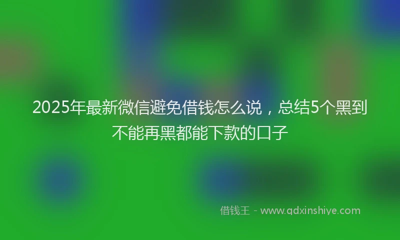 2025年最新微信避免借钱怎么说，总结5个黑到不能再黑都能下款的口子