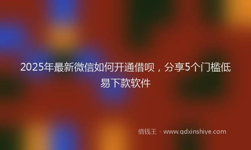 2025年最新微信如何开通借呗，分享5个门槛低易下款软件