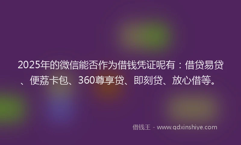 2025年的微信能否作为借钱凭证呢有：借贷易贷、便荔卡包、360尊享贷、即刻贷、放心借等。