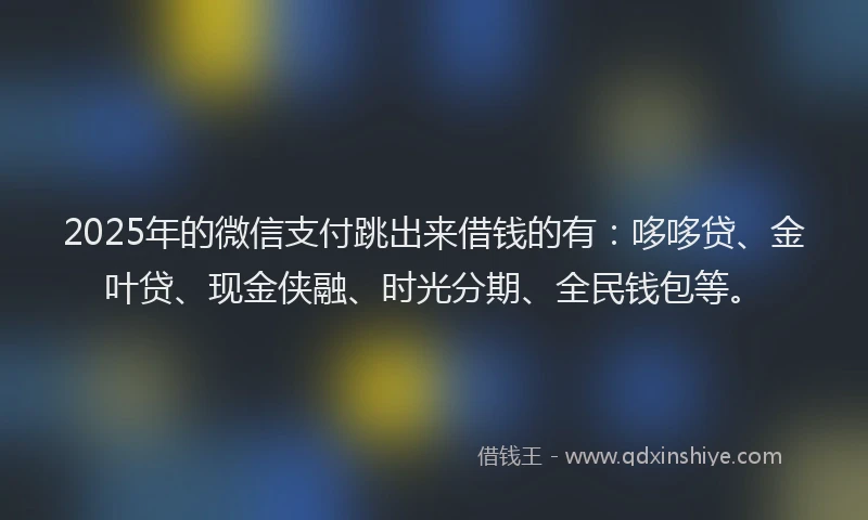 2025年的微信支付跳出来借钱的有：哆哆贷、金叶贷、现金侠融、时光分期、全民钱包等。