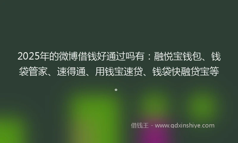 2025年的微博借钱好通过吗有：融悦宝钱包、钱袋管家、速得通、用钱宝速贷、钱袋快融贷宝等。