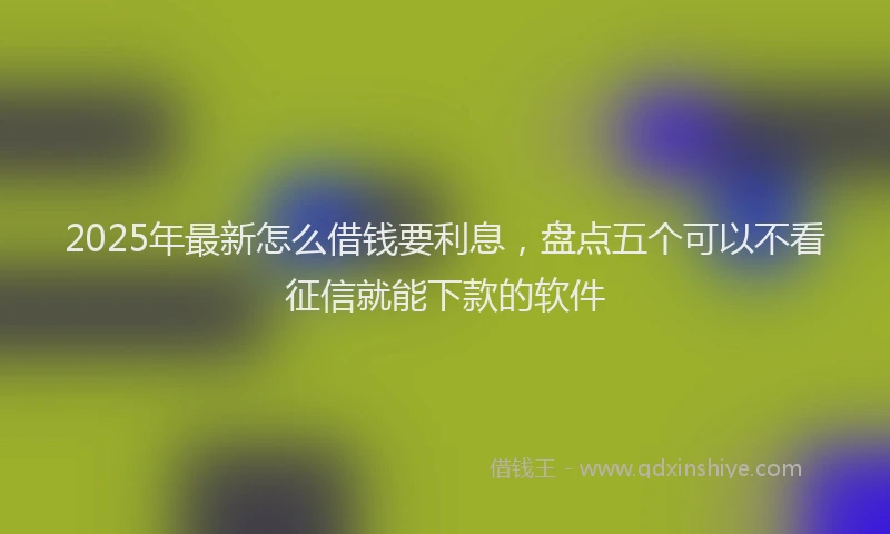 2025年最新怎么借钱要利息，盘点五个可以不看征信就能下款的软件