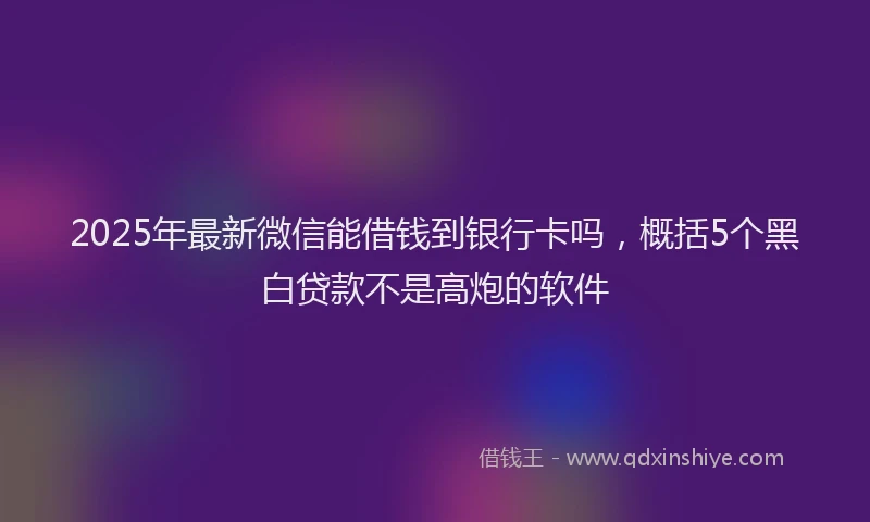 2025年最新微信能借钱到银行卡吗，概括5个黑白贷款不是高炮的软件