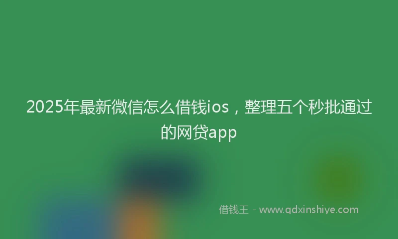 2025年最新微信怎么借钱ios，整理五个秒批通过的网贷app