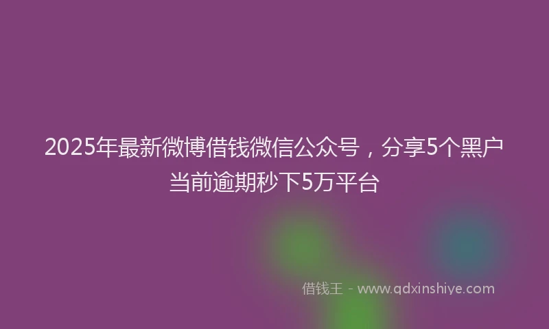 2025年最新微博借钱微信公众号，分享5个黑户当前逾期秒下5万平台