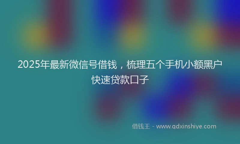 2025年最新微信号借钱，梳理五个手机小额黑户快速贷款口子