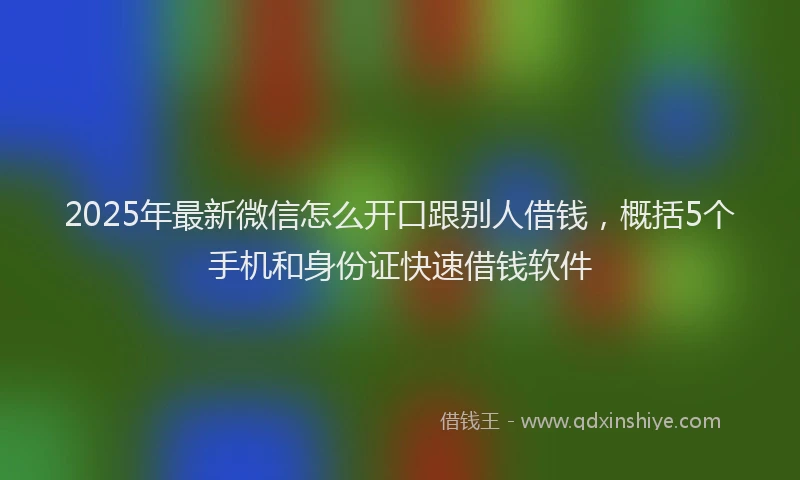 2025年最新微信怎么开口跟别人借钱，概括5个手机和身份证快速借钱软件