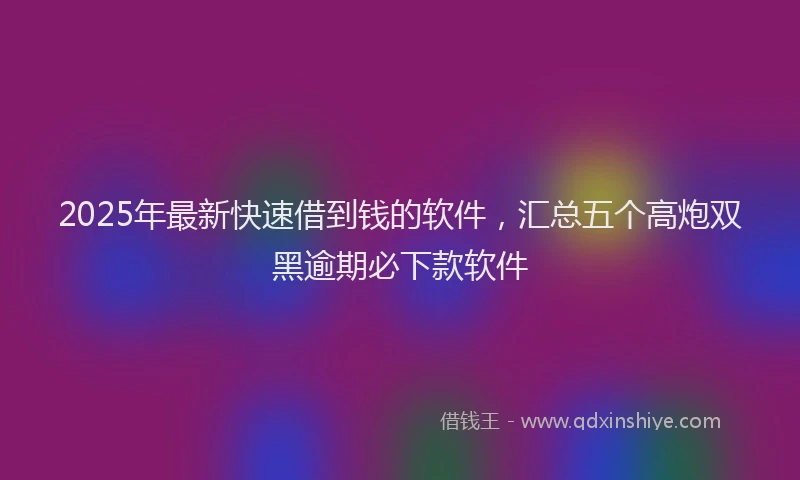 2025年最新快速借到钱的软件，汇总五个高炮双黑逾期必下款软件