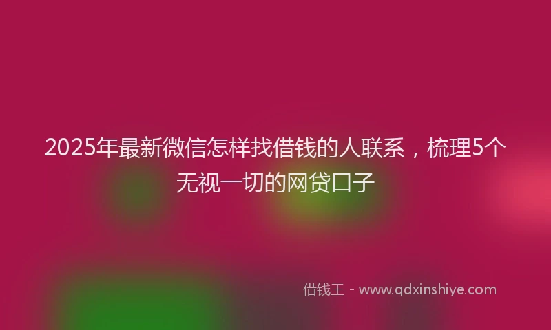 2025年最新微信怎样找借钱的人联系，梳理5个无视一切的网贷口子