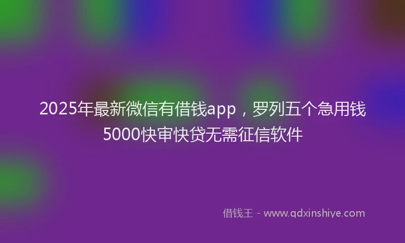2025年最新微信有借钱app，罗列五个急用钱5000快审快贷无需征信软件