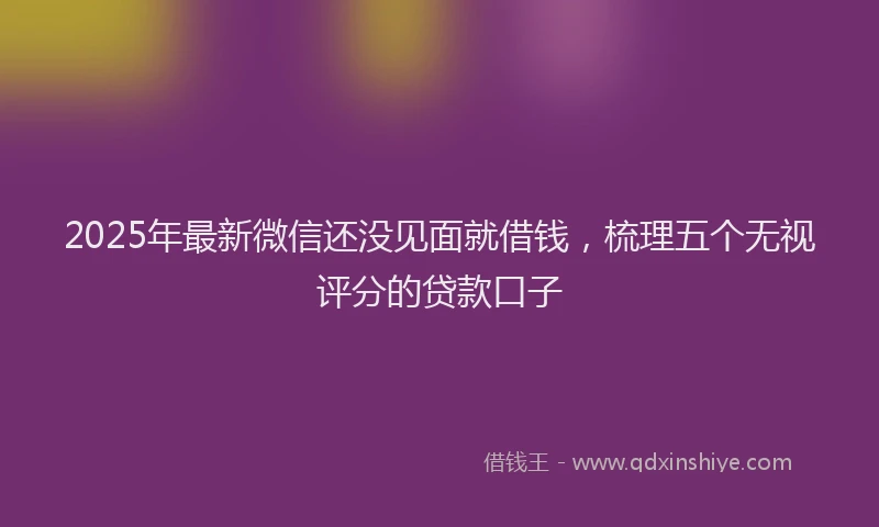 2025年最新微信还没见面就借钱，梳理五个无视评分的贷款口子