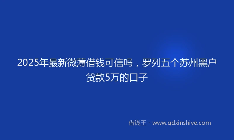 2025年最新微薄借钱可信吗，罗列五个苏州黑户贷款5万的口子