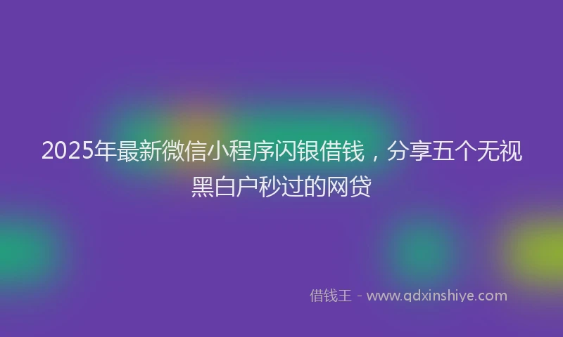 2025年最新微信小程序闪银借钱，分享五个无视黑白户秒过的网贷
