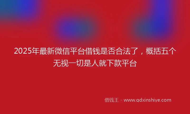 2025年最新微信平台借钱是否合法了，概括五个无视一切是人就下款平台