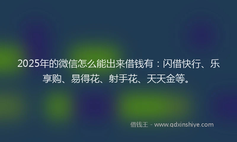 2025年的微信怎么能出来借钱有:闪借快行、乐享购、易得花、射手花、天天金等。
