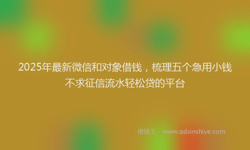 2025年最新微信和对象借钱，梳理五个急用小钱不求征信流水轻松贷的平台