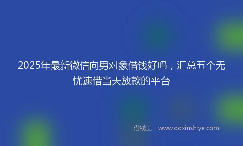 2025年最新微信向男对象借钱好吗，汇总五个无忧速借当天放款的平台