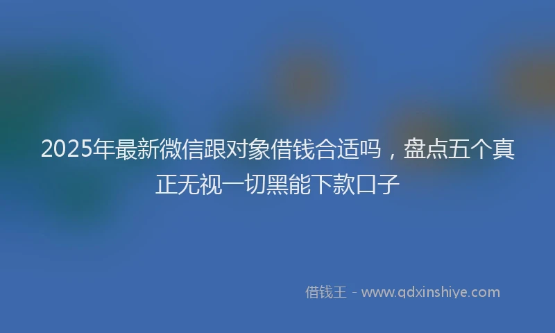 2025年最新微信跟对象借钱合适吗，盘点五个真正无视一切黑能下款口子
