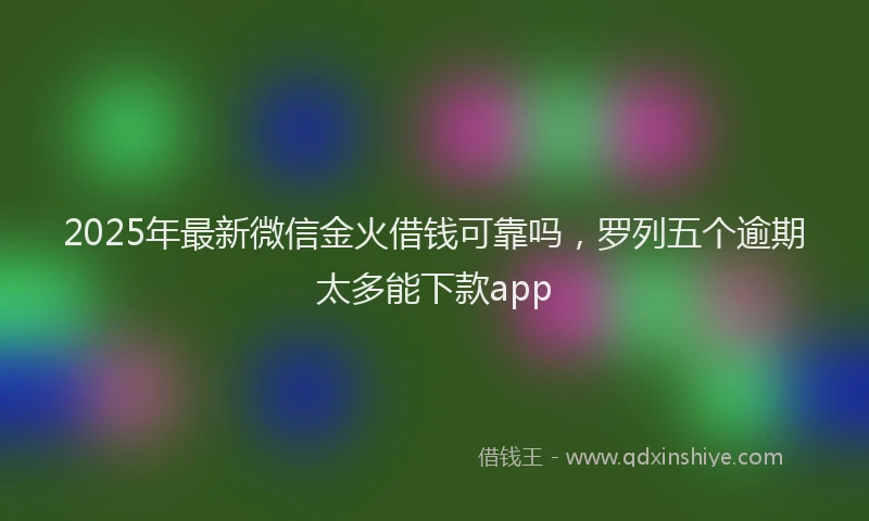 2025年最新微信金火借钱可靠吗，罗列五个逾期太多能下款app