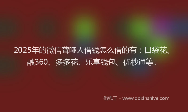 2025年的微信聋哑人借钱怎么借的有：口袋花、融360、多多花、乐享钱包、优秒通等。