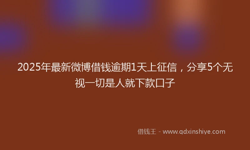 2025年最新微博借钱逾期1天上征信，分享5个无视一切是人就下款口子