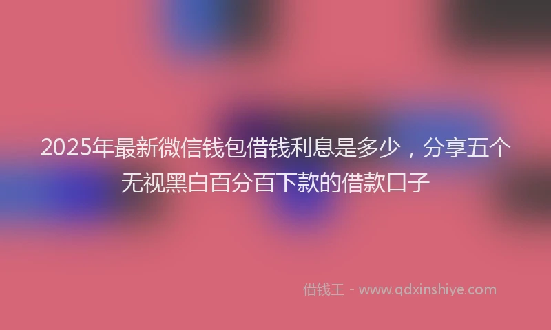 2025年最新微信钱包借钱利息是多少，分享五个无视黑白百分百下款的借款口子