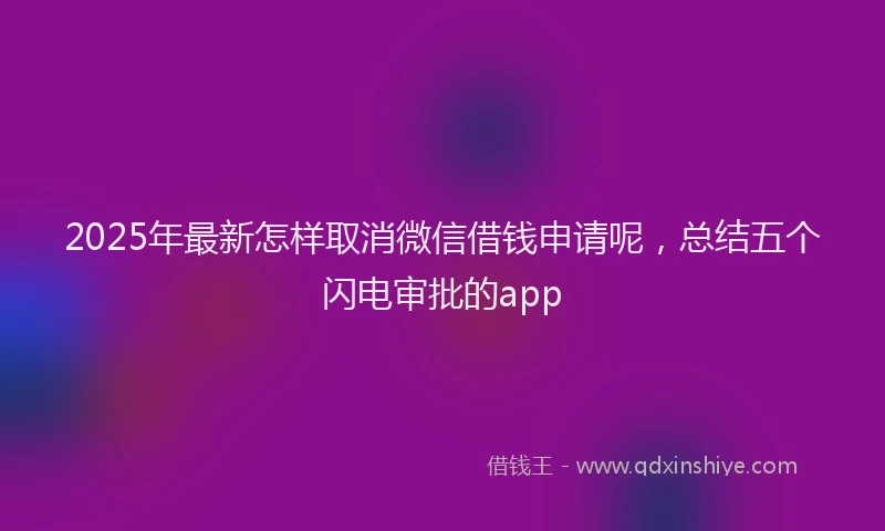 2025年最新怎样取消微信借钱申请呢，总结五个闪电审批的app