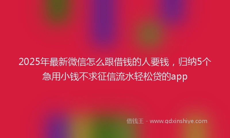 2025年最新微信怎么跟借钱的人要钱，归纳5个急用小钱不求征信流水轻松贷的app