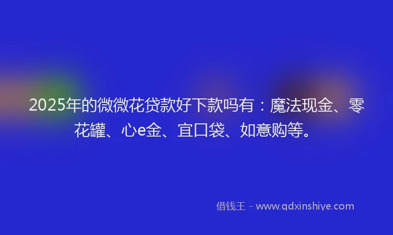 2025年的微微花贷款好下款吗有：魔法现金、零花罐、心e金、宜口袋、如意购等。
