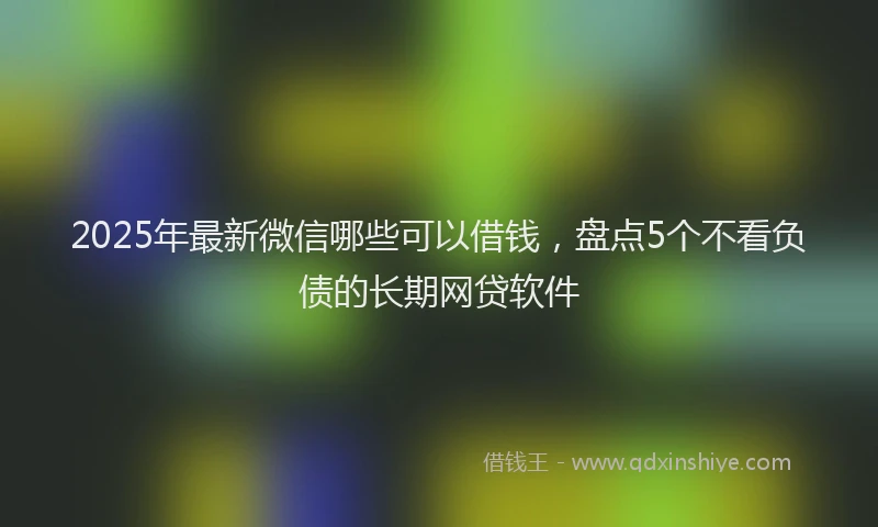 2025年最新微信哪些可以借钱，盘点5个不看负债的长期网贷软件