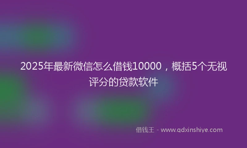 2025年最新微信怎么借钱10000，概括5个无视评分的贷款软件