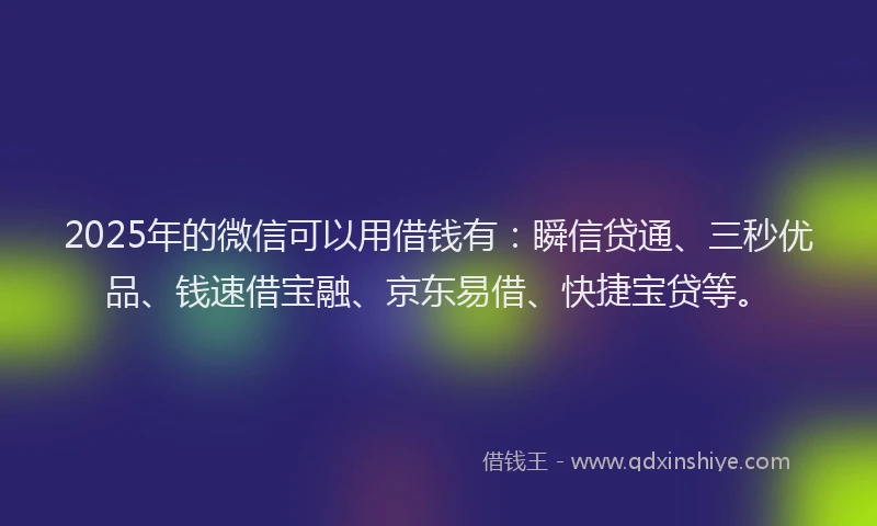 2025年的微信可以用借钱有：瞬信贷通、三秒优品、钱速借宝融、京东易借、快捷宝贷等。