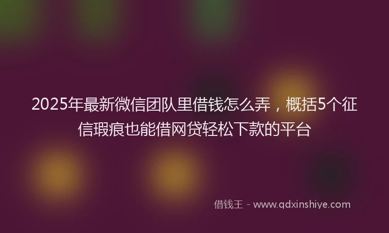 2025年最新微信团队里借钱怎么弄，概括5个征信瑕疵也能借网贷轻松下款的平台