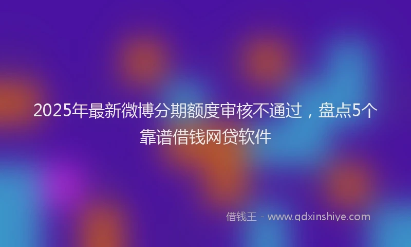 2025年最新微博分期额度审核不通过，盘点5个靠谱借钱网贷软件
